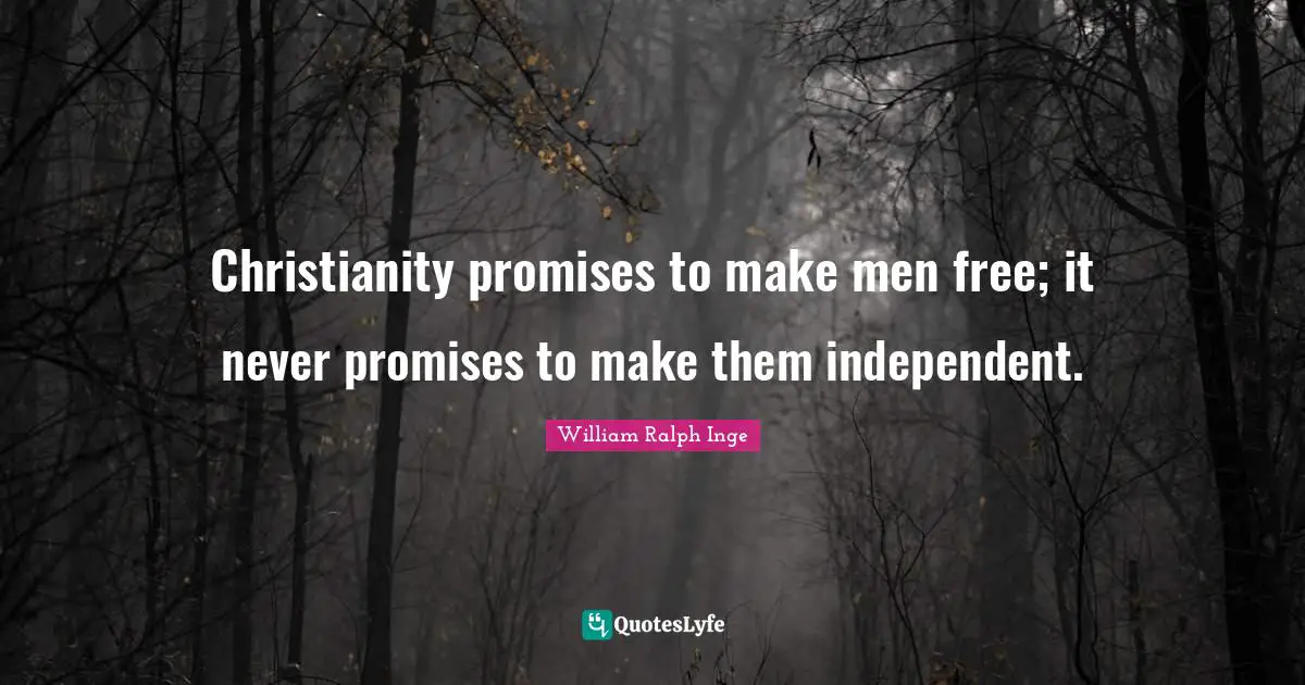 Christianity promises to make men free; it never promises to make them independent.