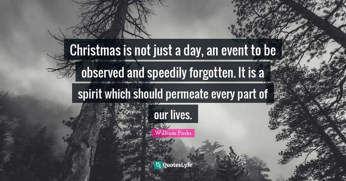Christmas Quotes: "Christmas is not just a day, an event to be observed and speedily forgotten. It is a spirit which should permeate every part of our lives."