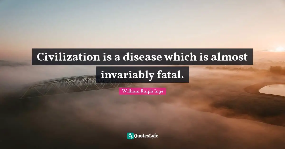 Civilization is a disease which is almost invariably fatal.