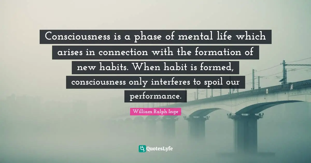 Consciousness is a phase of mental life which arises in connection with the formation of new habits. When habit is formed, consciousness only interferes to spoil our performance.