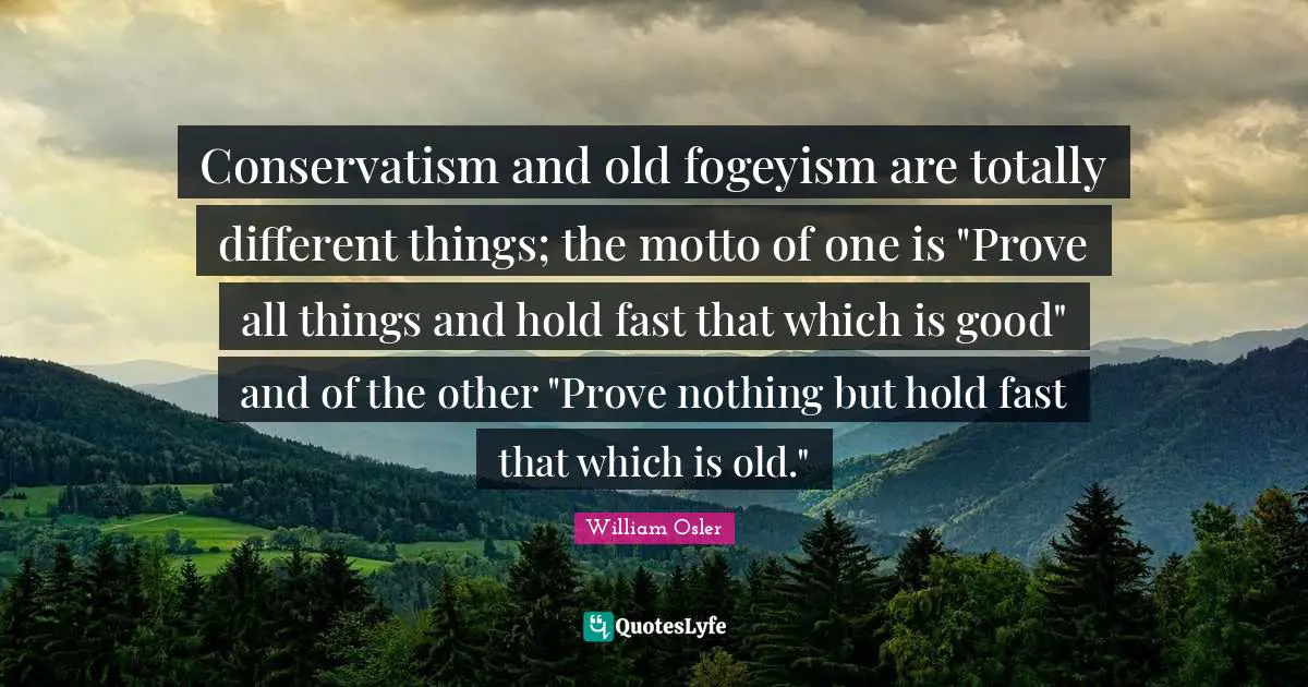 Hold Fast Quotes: "Conservatism and old fogeyism are totally different things; the motto of one is "Prove all things and hold fast that which is good" and of the other "Prove nothing but hold fast that which is old.""