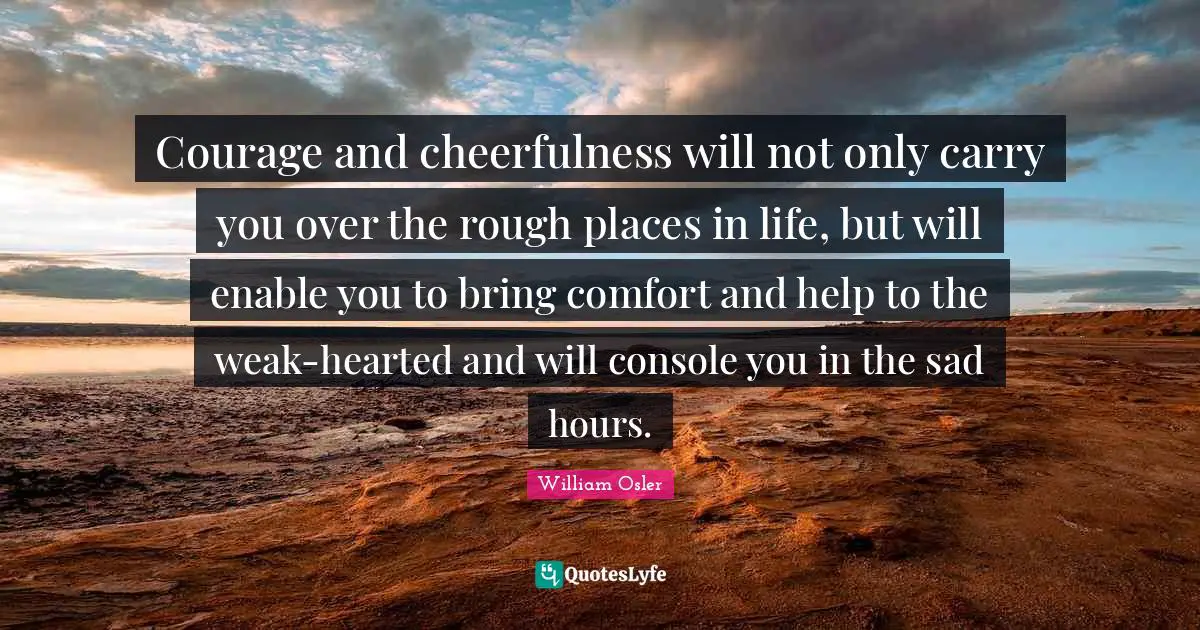 Cheerfulness Quotes: "Courage and cheerfulness will not only carry you over the rough places in life, but will enable you to bring comfort and help to the weak-hearted and will console you in the sad hours."