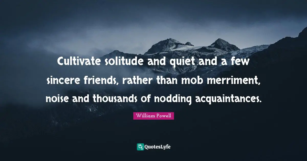 Sincere Quotes: "Cultivate solitude and quiet and a few sincere friends, rather than mob merriment, noise and thousands of nodding acquaintances."