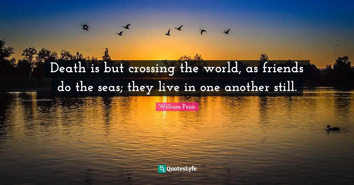 Death is but crossing the world, as friends do the seas; they live in one another still.