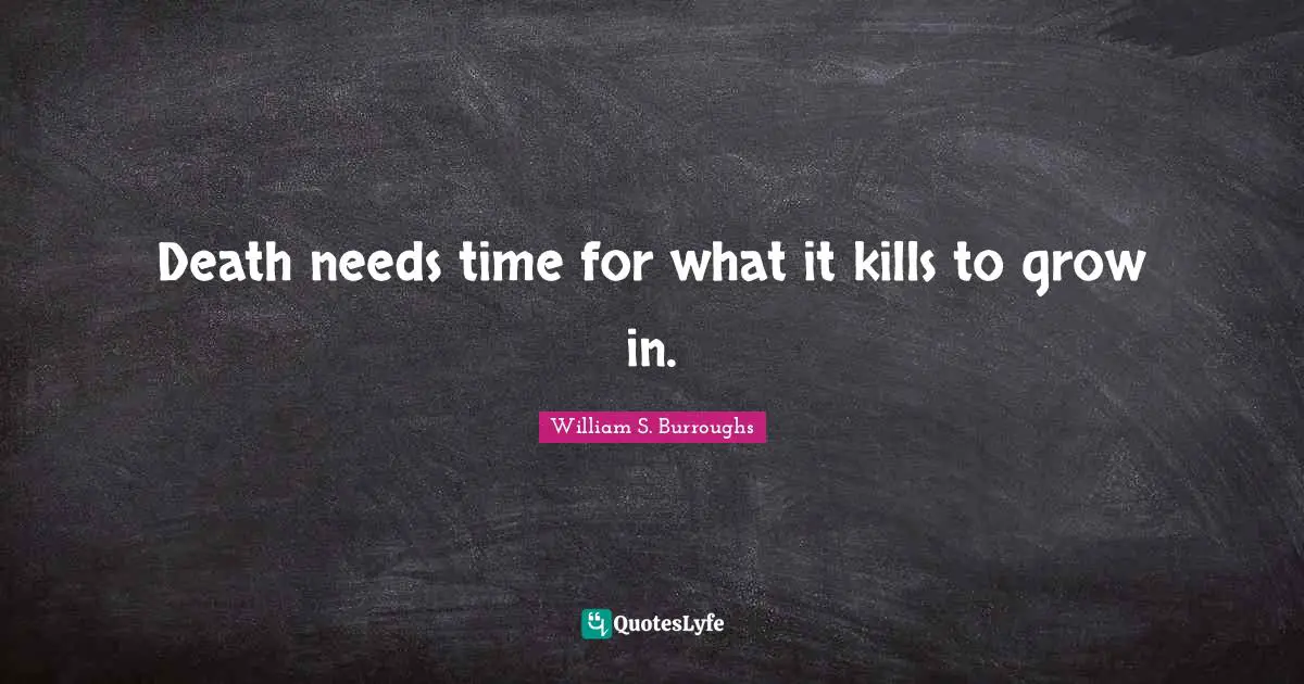 Death needs time for what it kills to grow in.