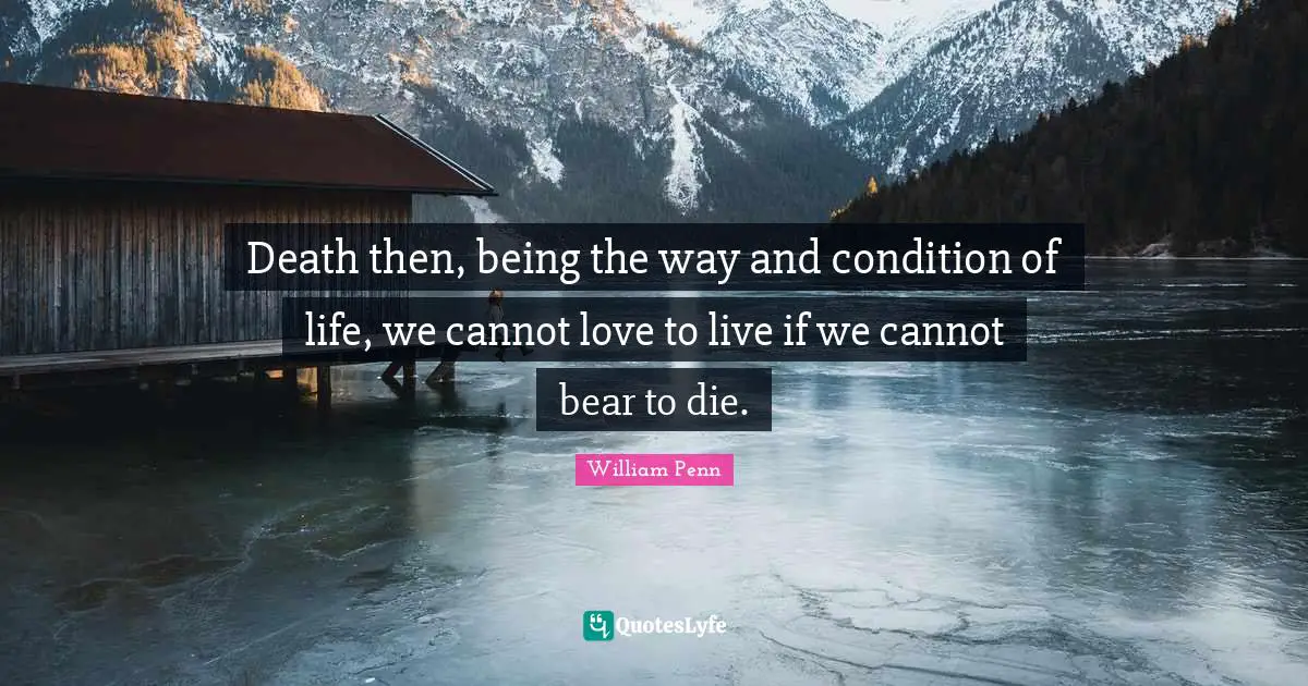 Death then, being the way and condition of life, we cannot love to live if we cannot bear to die.