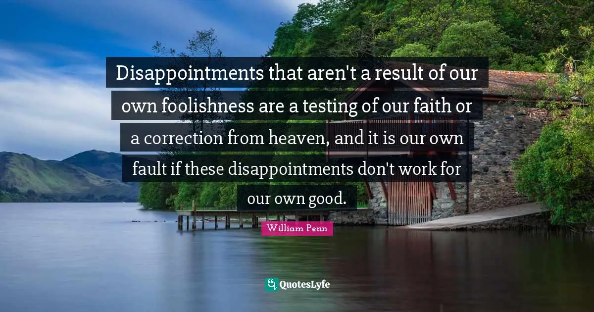 Disappointments that aren't a result of our own foolishness are a testing of our faith or a correction from heaven, and it is our own fault if these disappointments don't work for our own good.