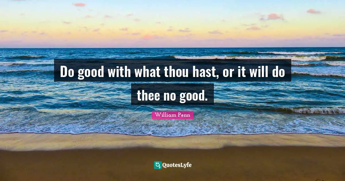 Do good with what thou hast, or it will do thee no good.