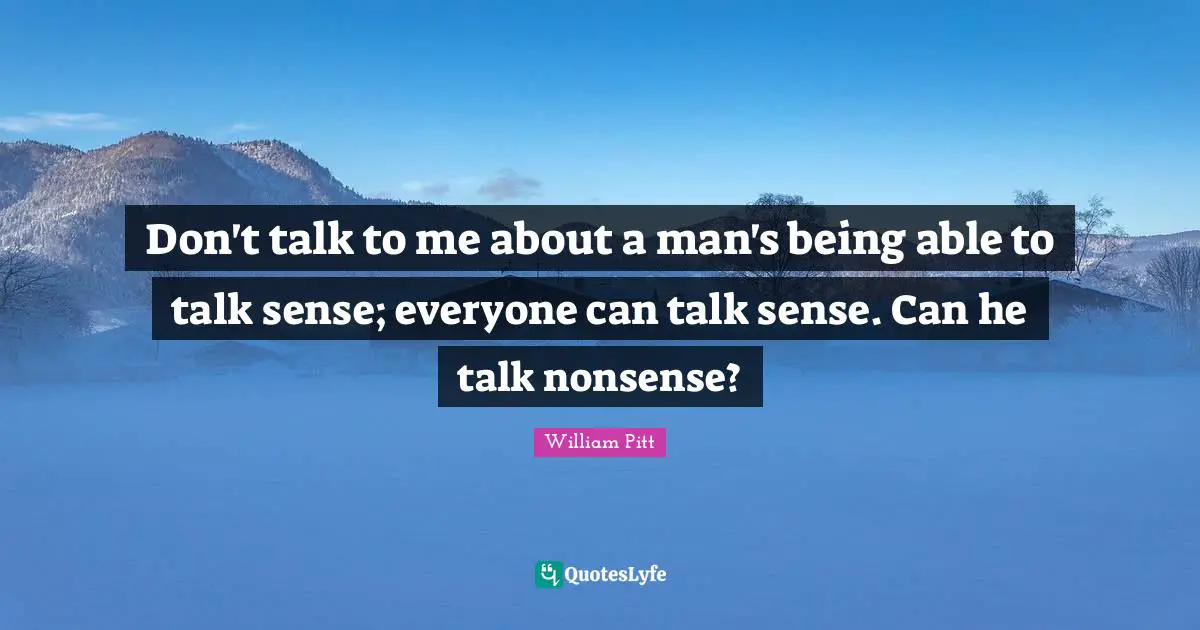 Don't talk to me about a man's being able to talk sense; everyone can talk sense. Can he talk nonsense?