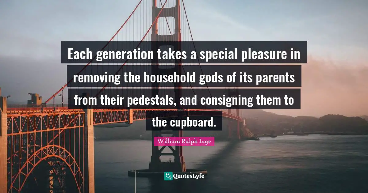 Each generation takes a special pleasure in removing the household gods of its parents from their pedestals, and consigning them to the cupboard.