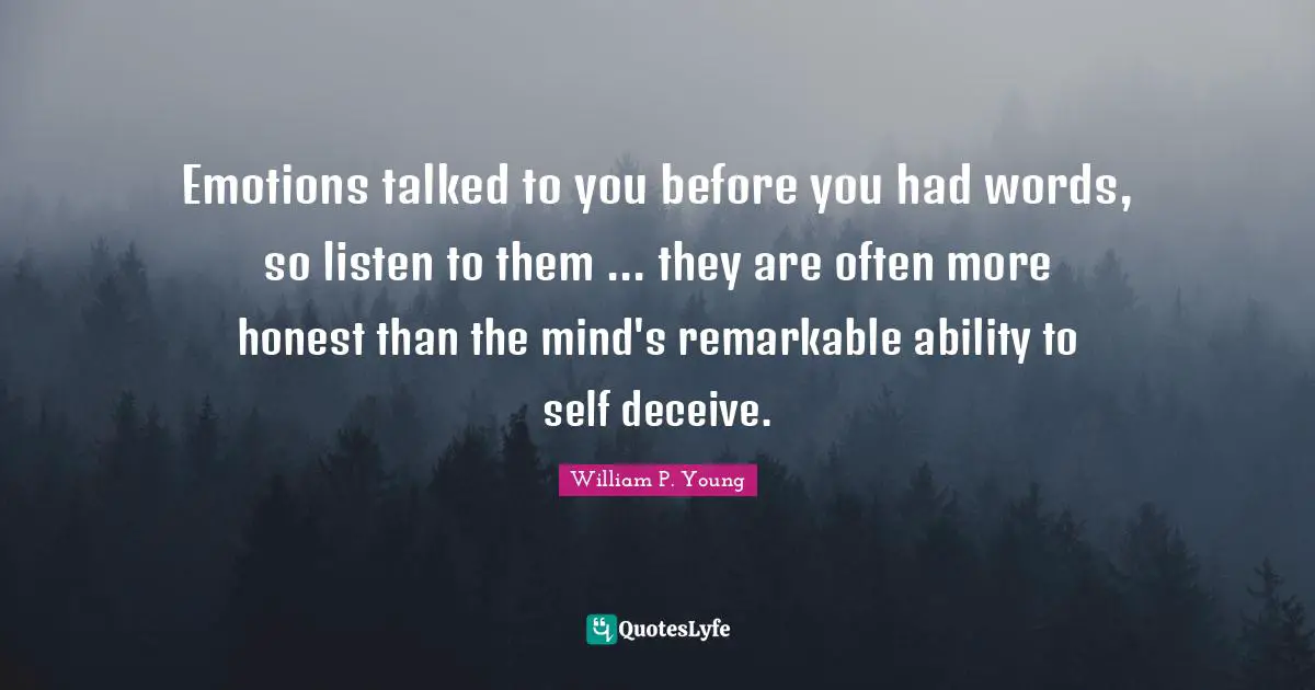 Emotions talked to you before you had words, so listen to them ... they are often more honest than the mind's remarkable ability to self deceive.