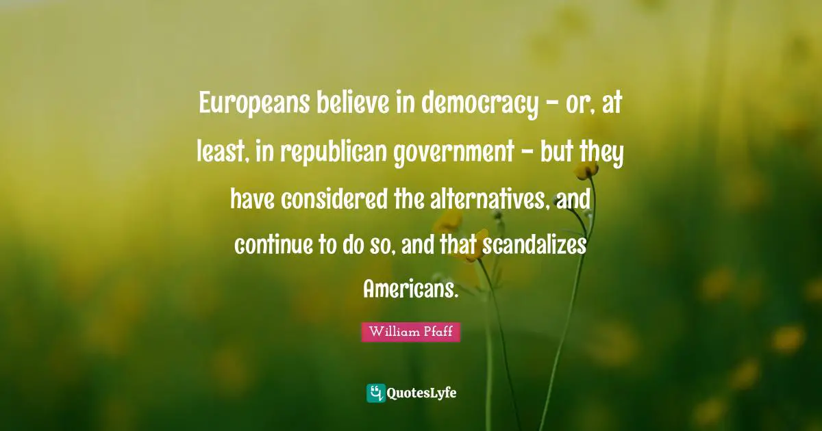 Europeans believe in democracy - or, at least, in republican government - but they have considered the alternatives, and continue to do so, and that scandalizes Americans.