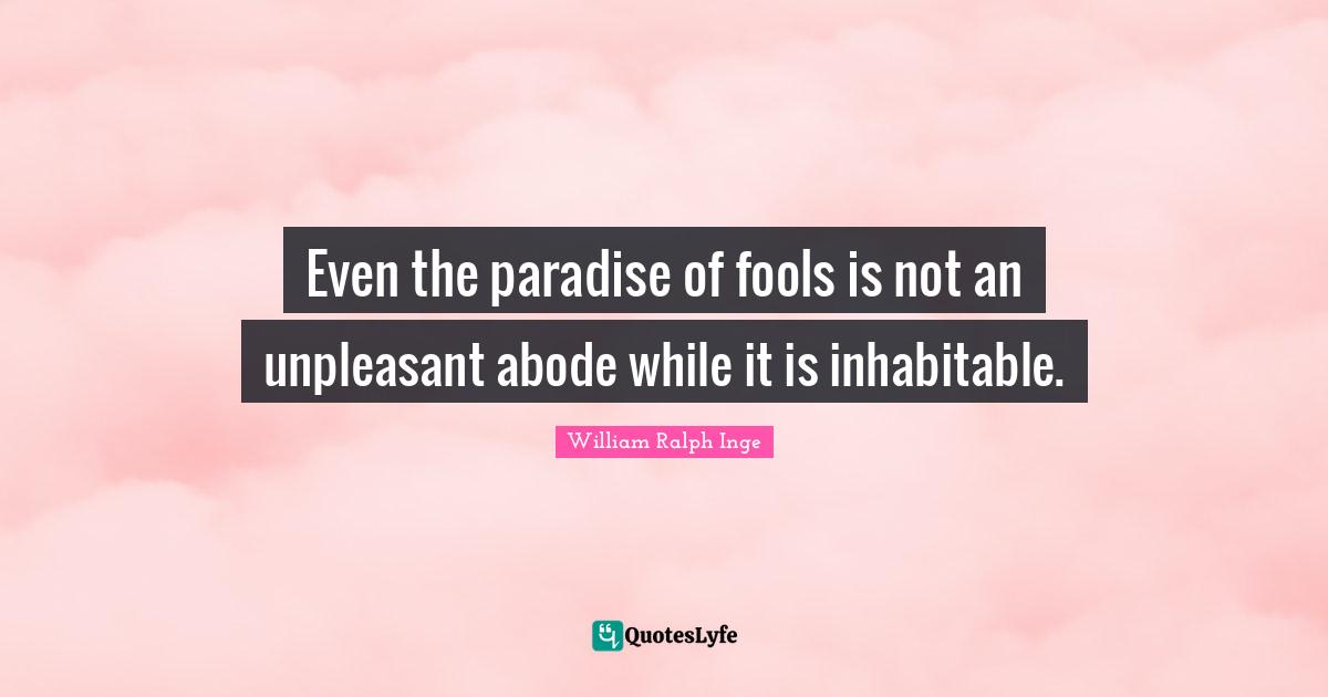 Even the paradise of fools is not an unpleasant abode while it is inhabitable.