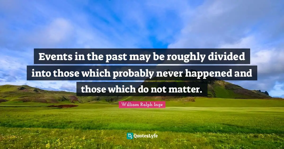 Events in the past may be roughly divided into those which probably never happened and those which do not matter.
