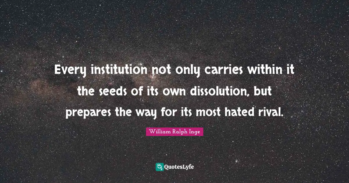 Every institution not only carries within it the seeds of its own dissolution, but prepares the way for its most hated rival.