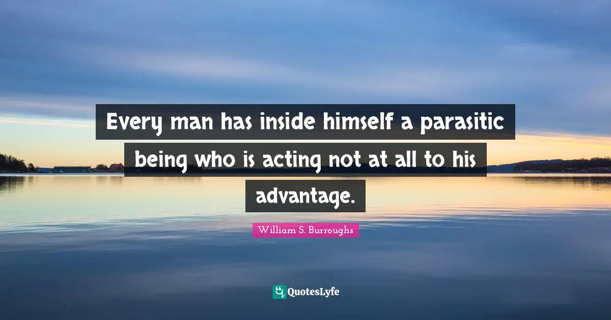 Every man has inside himself a parasitic being who is acting not at all to his advantage.