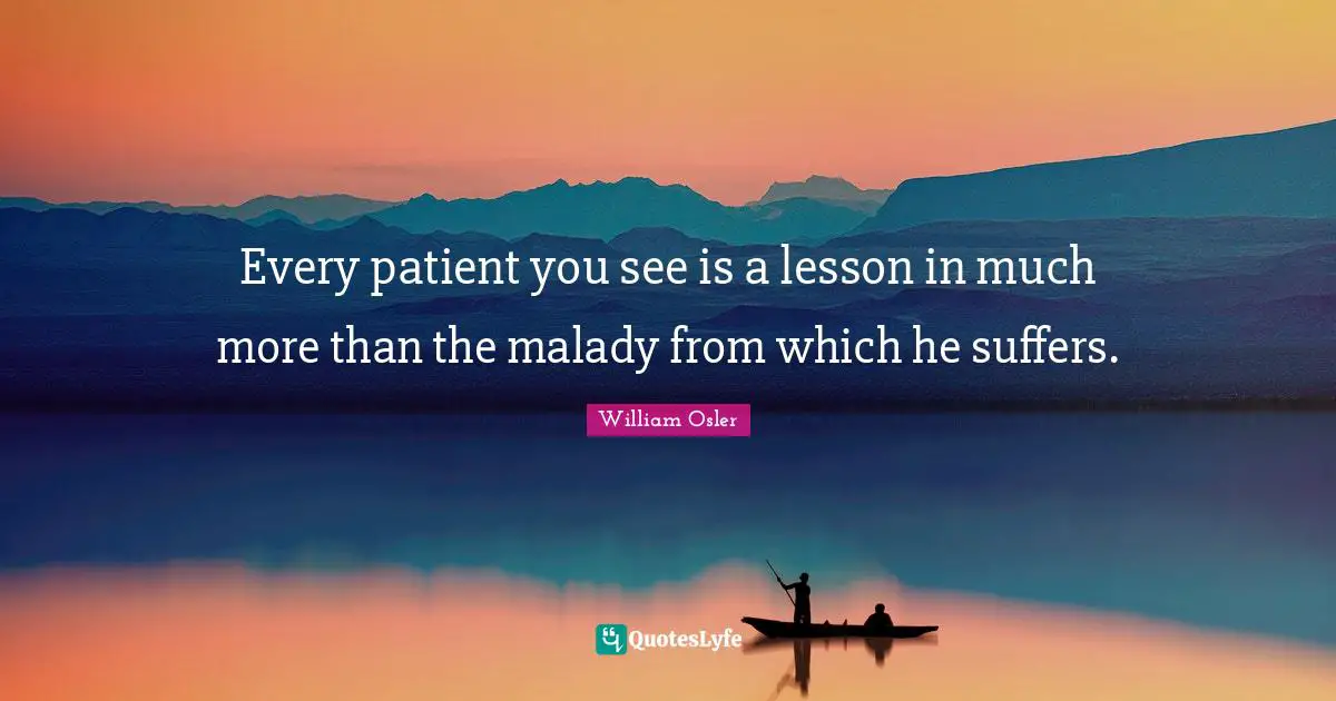 William Osler Quotes: "Every patient you see is a lesson in much more than the malady from which he suffers."