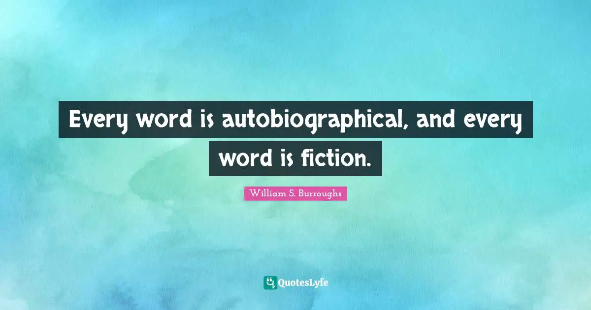 Every word is autobiographical, and every word is fiction.