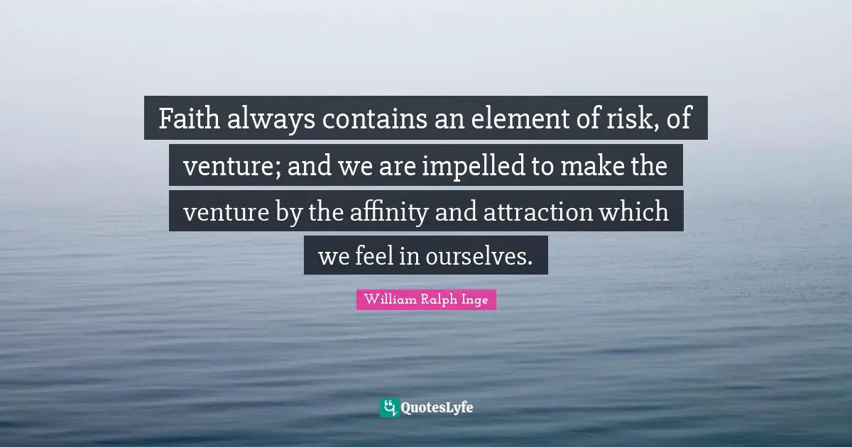 Faith always contains an element of risk, of venture; and we are impelled to make the venture by the affinity and attraction which we feel in ourselves.