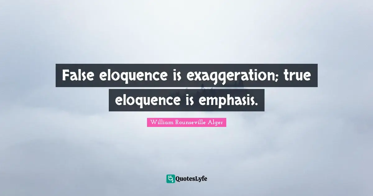 False eloquence is exaggeration; true eloquence is emphasis.
