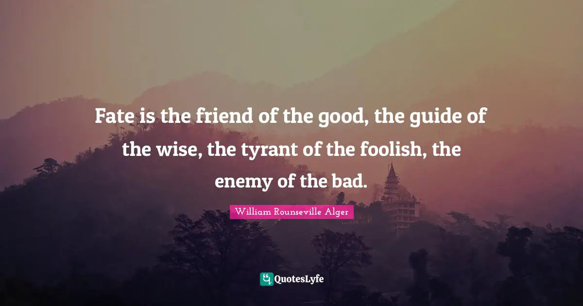 Fate is the friend of the good, the guide of the wise, the tyrant of the foolish, the enemy of the bad.