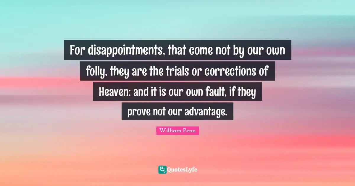 For disappointments, that come not by our own folly, they are the trials or corrections of Heaven: and it is our own fault, if they prove not our advantage.