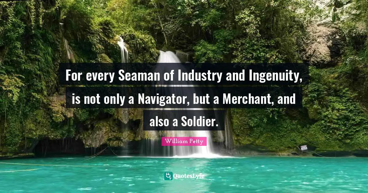 William Petty Quotes: For every Seaman of Industry and Ingenuity, is not only a Navigator, but a Merchant, and also a Soldier.