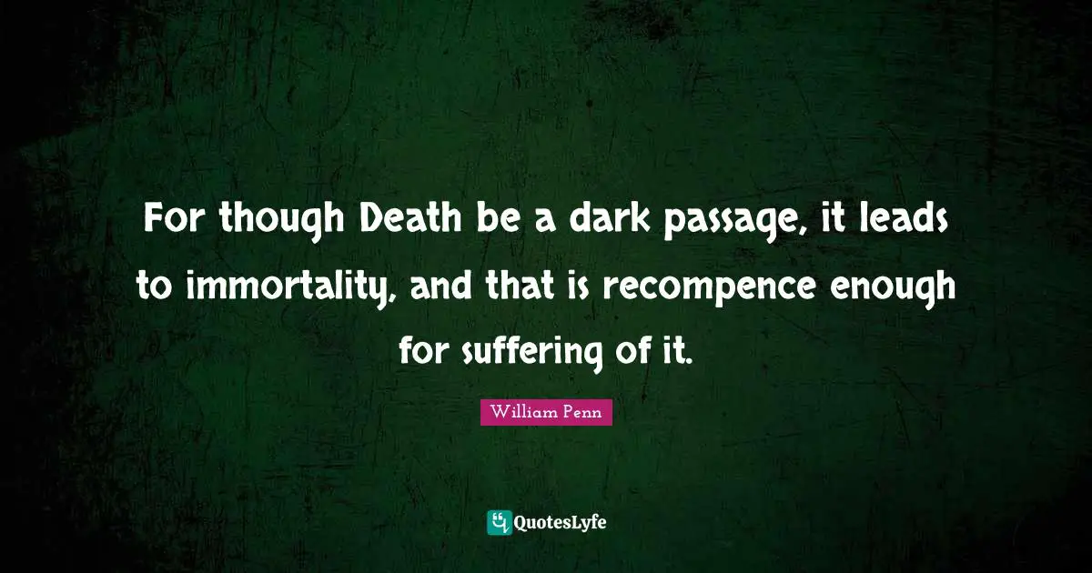 For though Death be a dark passage, it leads to immortality, and that is recompence enough for suffering of it.