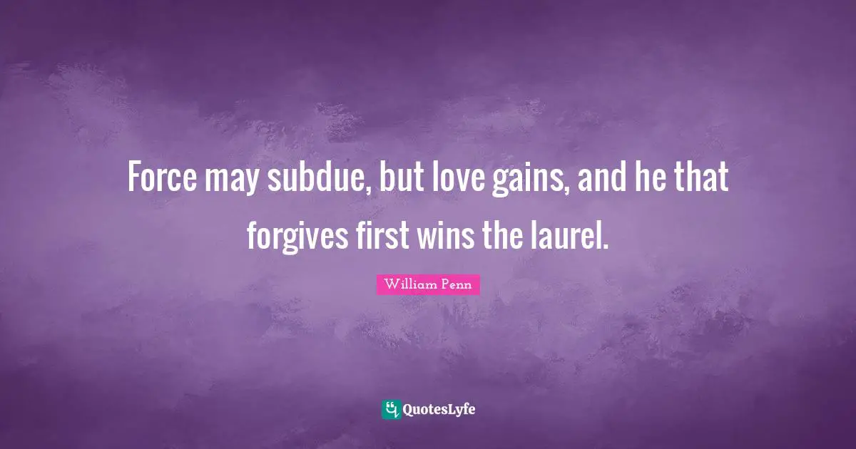 Force may subdue, but love gains, and he that forgives first wins the laurel.