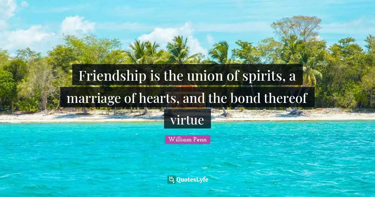 Friendship is the union of spirits, a marriage of hearts, and the bond thereof virtue