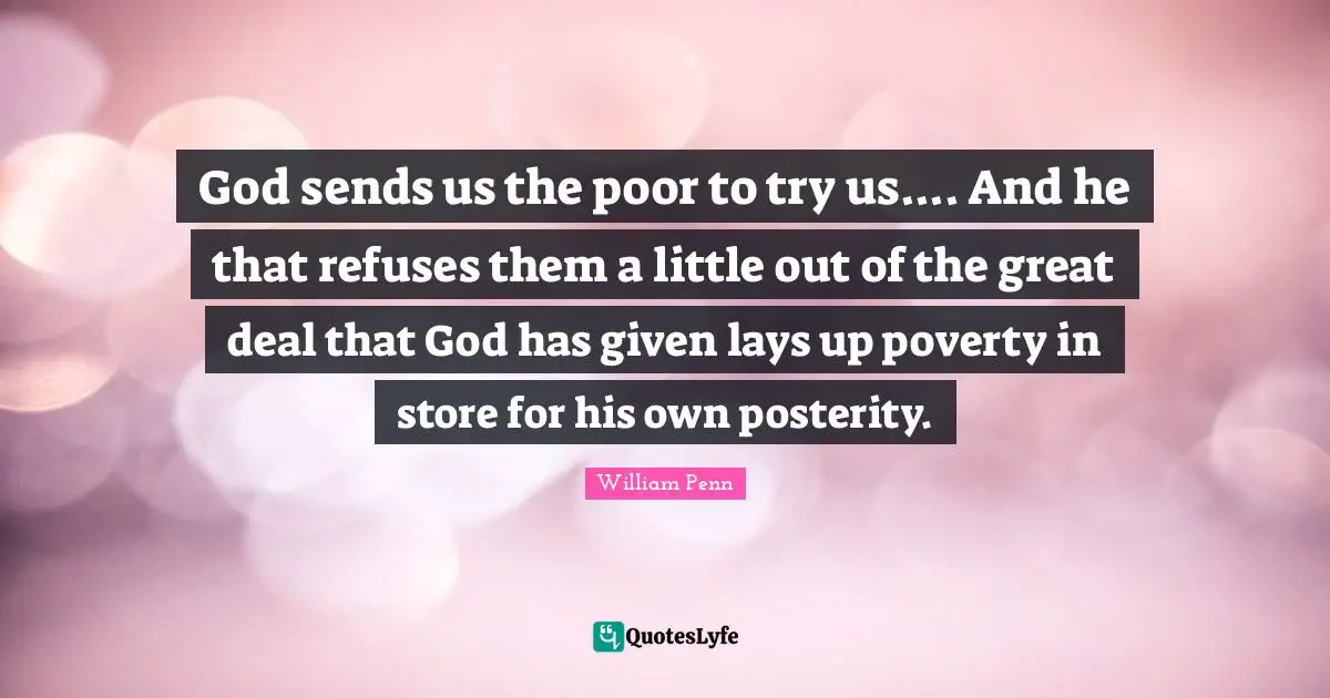 God sends us the poor to try us.... And he that refuses them a little out of the great deal that God has given lays up poverty in store for his own posterity.