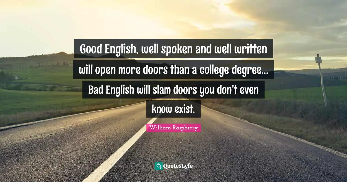Good English, well spoken and well written will open more doors than a college degree... Bad English will slam doors you don't even know exist.