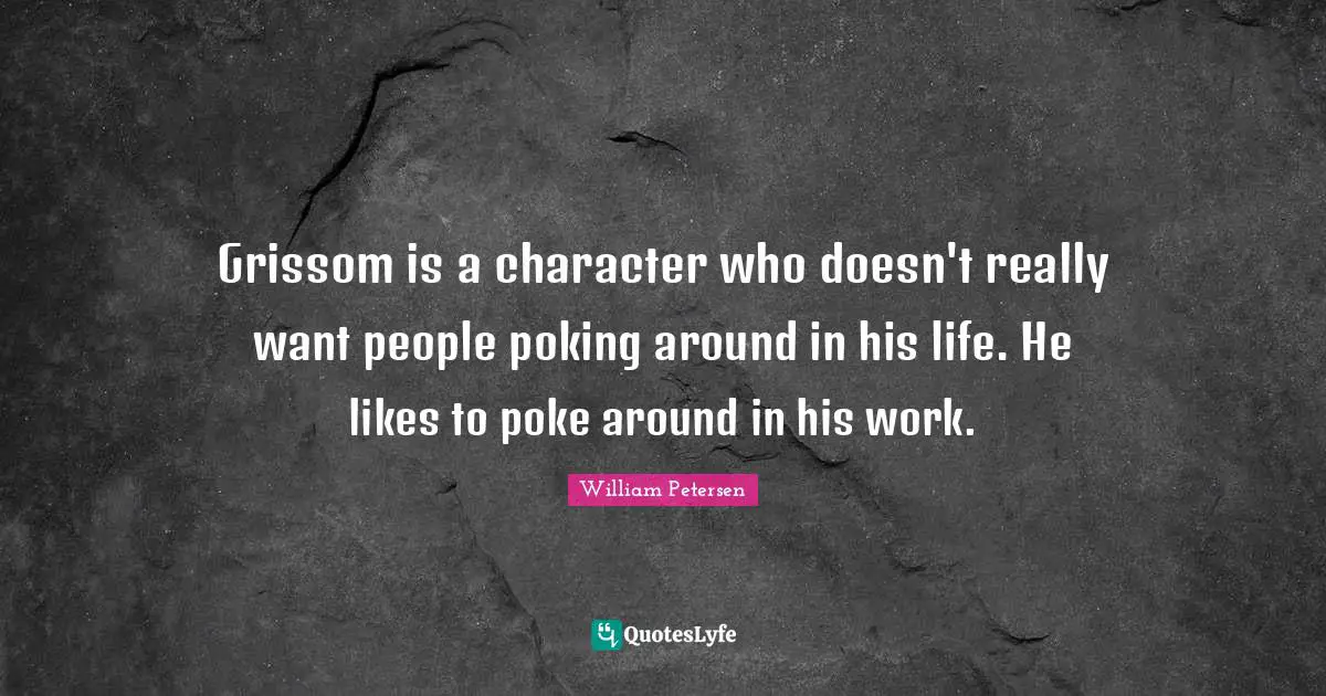 Grissom is a character who doesn't really want people poking around in his life. He likes to poke around in his work.