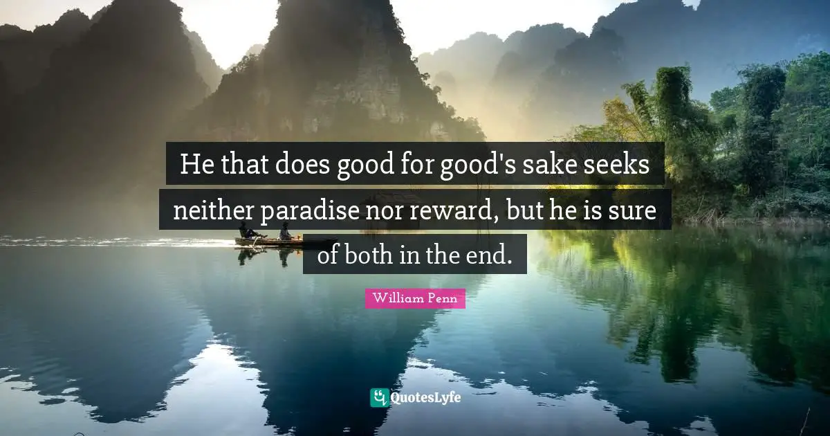 He that does good for good's sake seeks neither paradise nor reward, but he is sure of both in the end.
