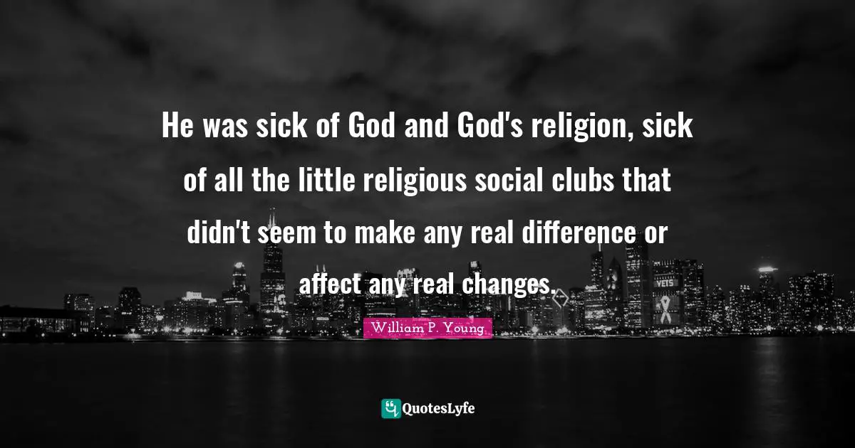 He was sick of God and God's religion, sick of all the little religious social clubs that didn't seem to make any real difference or affect any real changes.