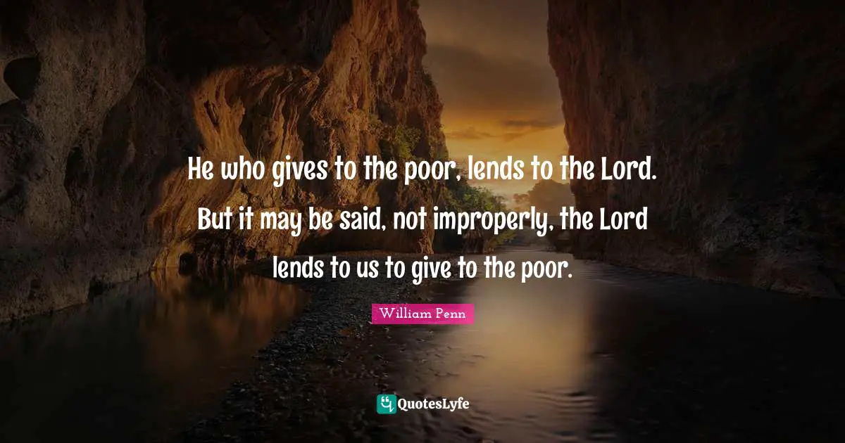 He who gives to the poor, lends to the Lord. But it may be said, not improperly, the Lord lends to us to give to the poor.