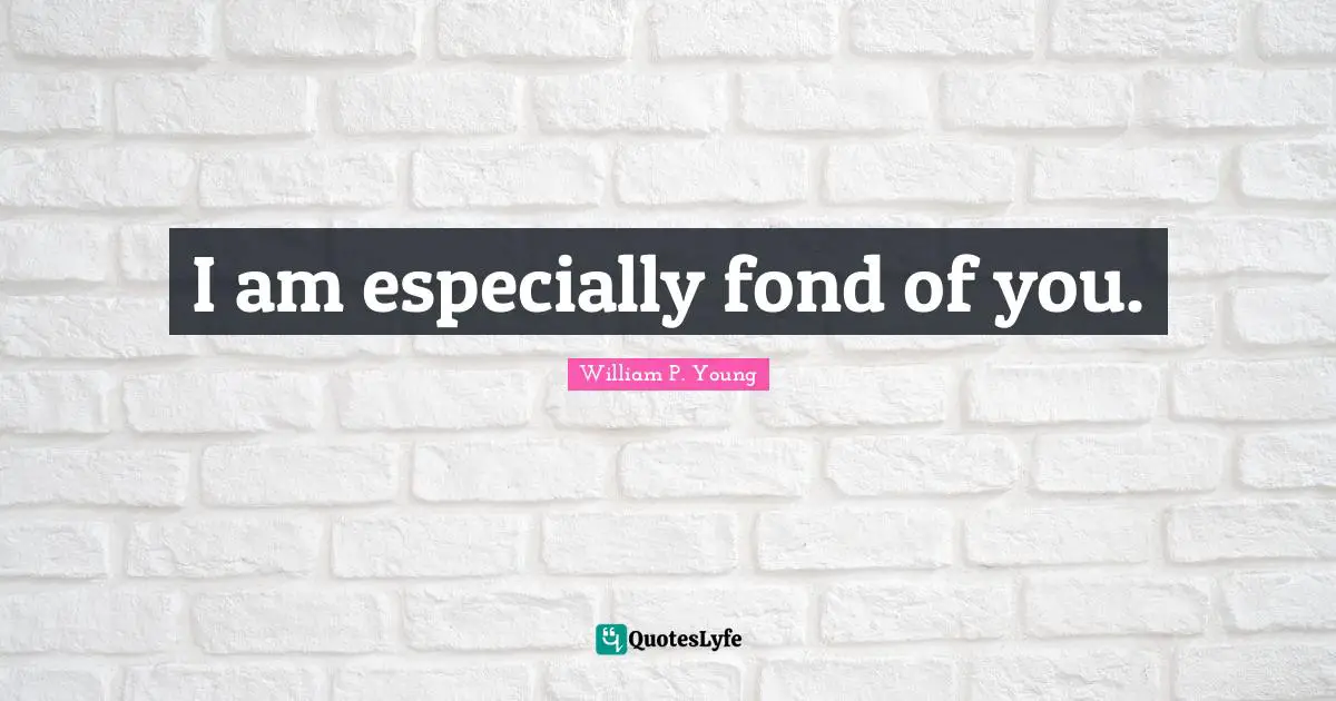 I am especially fond of you.