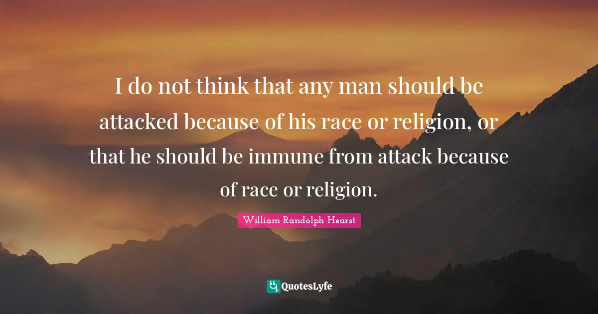 William Randolph Hearst Quotes: "I do not think that any man should be attacked because of his race or religion, or that he should be immune from attack because of race or religion."