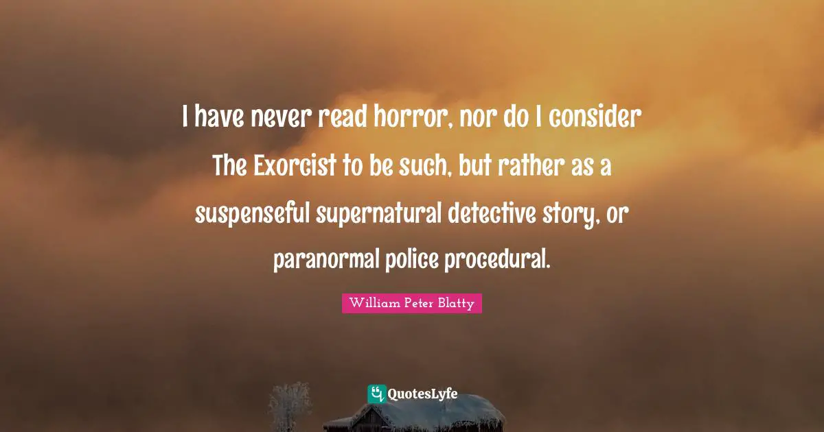 I have never read horror, nor do I consider The Exorcist to be such, but rather as a suspenseful supernatural detective story, or paranormal police procedural.