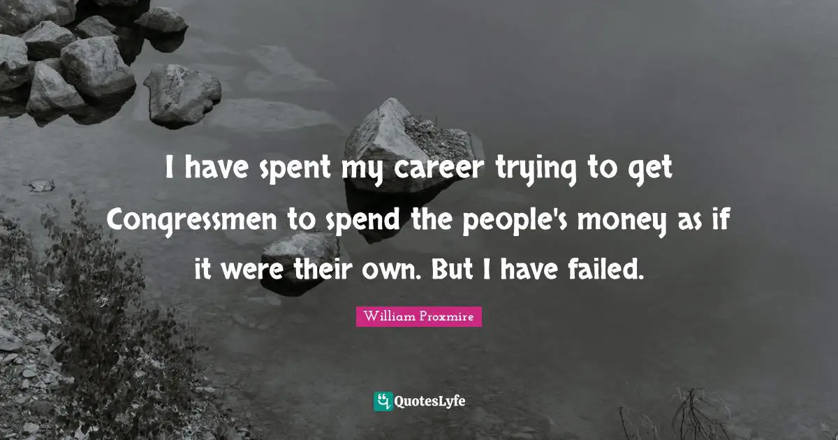 I have spent my career trying to get Congressmen to spend the people's money as if it were their own. But I have failed.