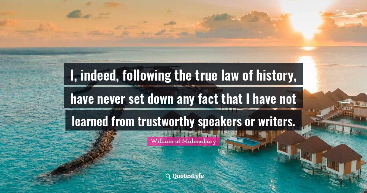 I, indeed, following the true law of history, have never set down any fact that I have not learned from trustworthy speakers or writers.