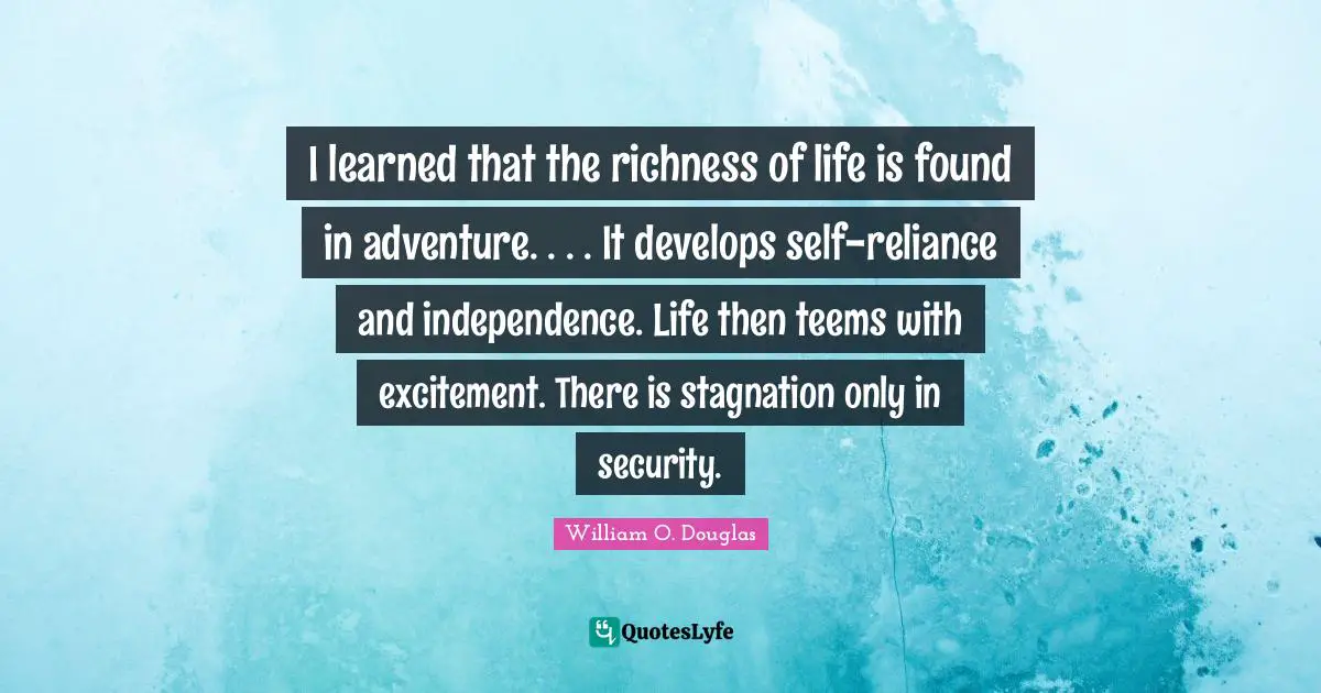 I learned that the richness of life is found in adventure. . . . It develops self-reliance and independence. Life then teems with excitement. There is stagnation only in security.