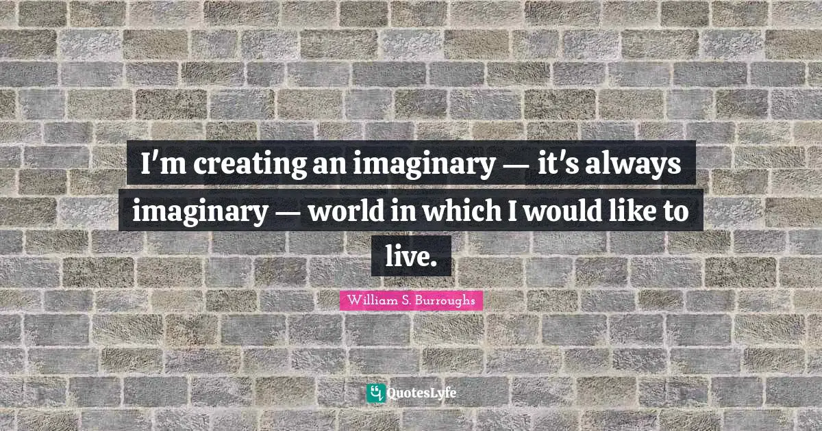 William S. Burroughs Quotes: "I'm creating an imaginary — it's always imaginary — world in which I would like to live."