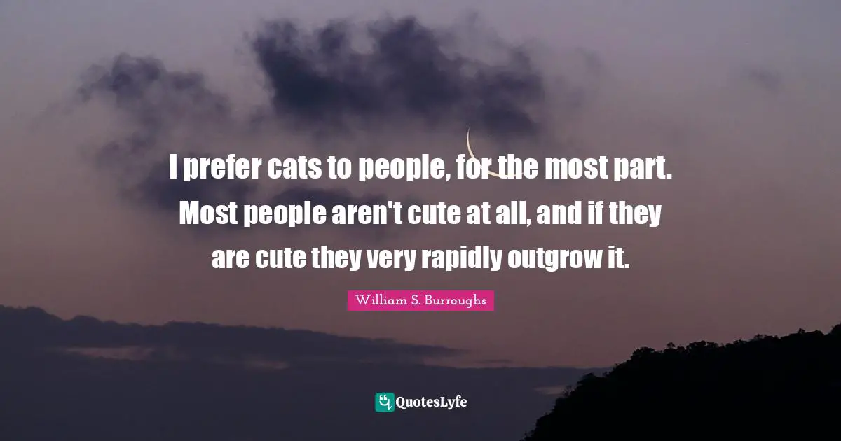 William S. Burroughs Quotes: "I prefer cats to people, for the most part. Most people aren't cute at all, and if they are cute they very rapidly outgrow it."