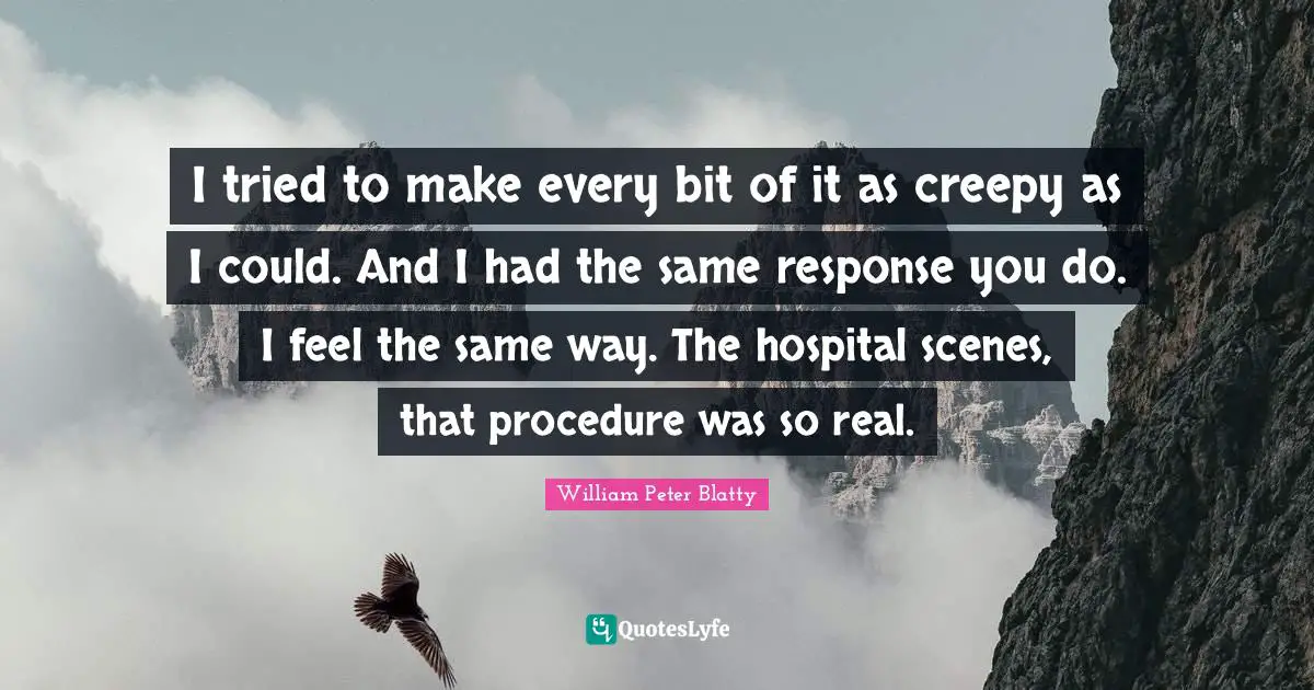 I tried to make every bit of it as creepy as I could. And I had the same response you do. I feel the same way. The hospital scenes, that procedure was so real.