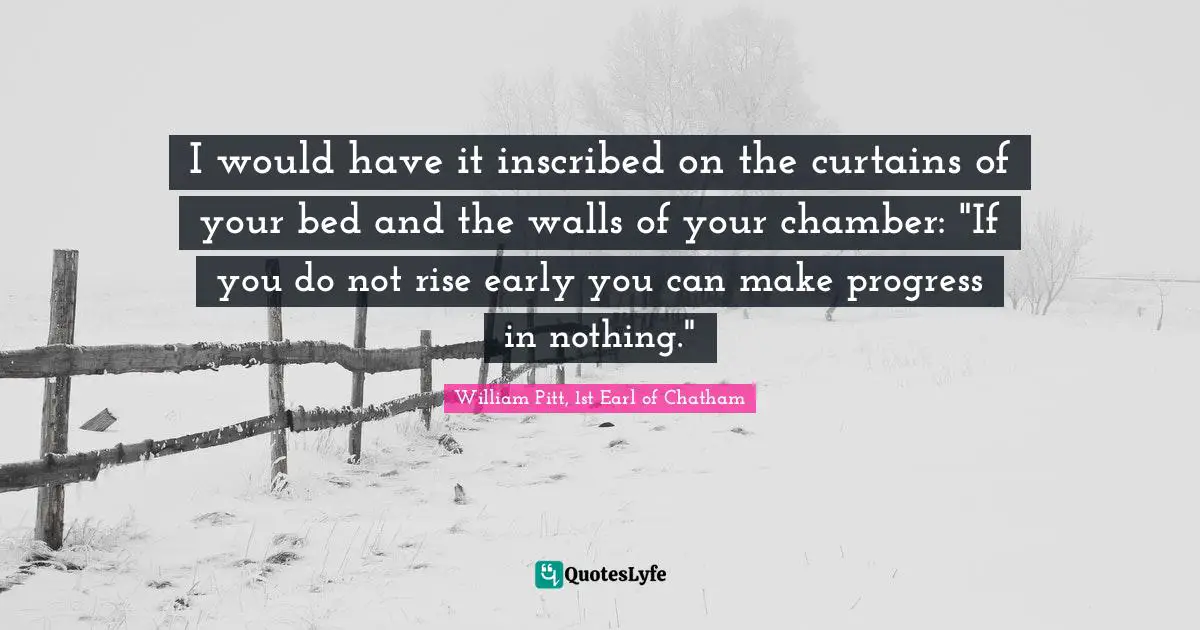 I would have it inscribed on the curtains of your bed and the walls of your chamber: "If you do not rise early you can make progress in nothing."