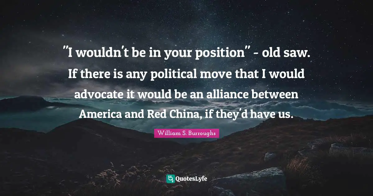 "I wouldn't be in your position" - old saw. If there is any political move that I would advocate it would be an alliance between America and Red China, if they'd have us.