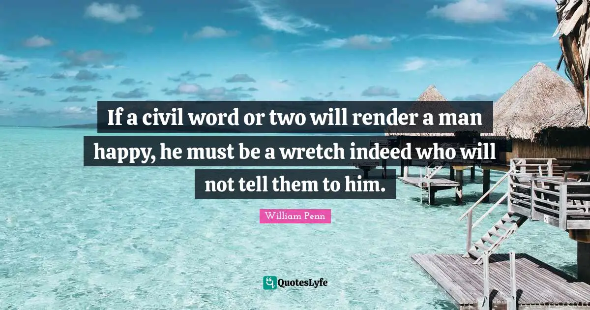 If a civil word or two will render a man happy, he must be a wretch indeed who will not tell them to him.