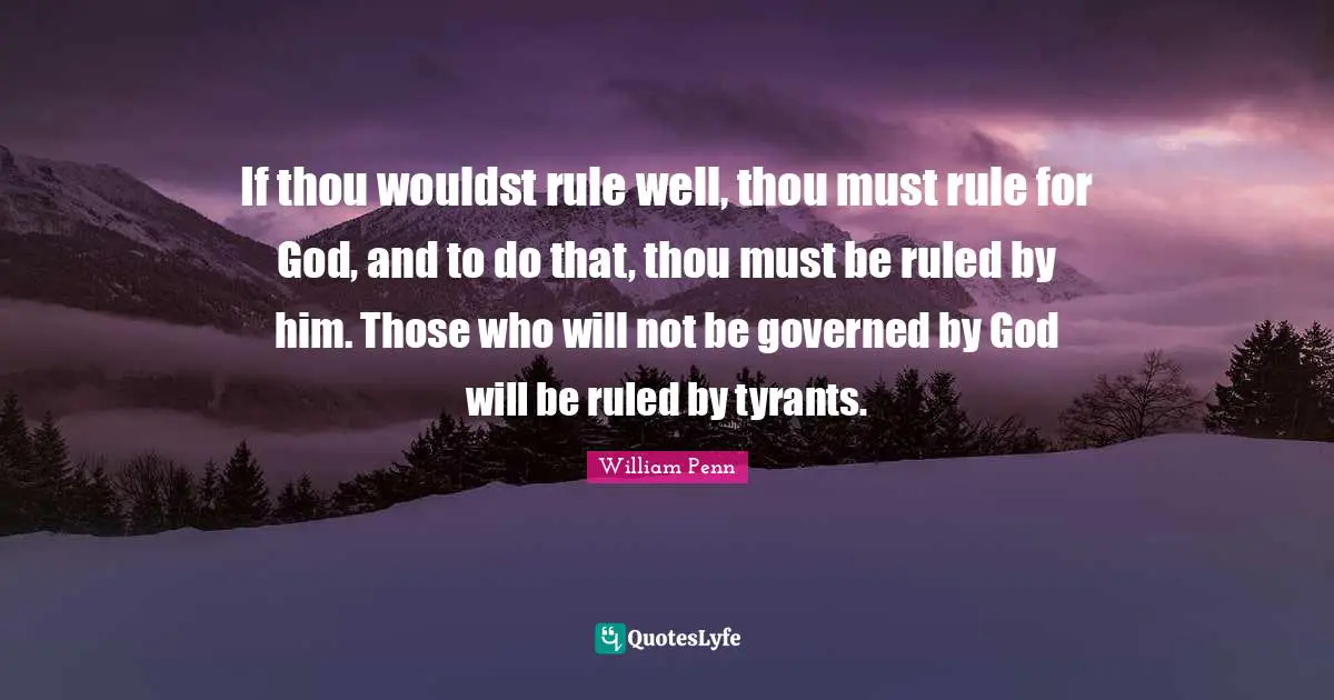 Tyrants Quotes: "If thou wouldst rule well, thou must rule for God, and to do that, thou must be ruled by him. Those who will not be governed by God will be ruled by tyrants."
