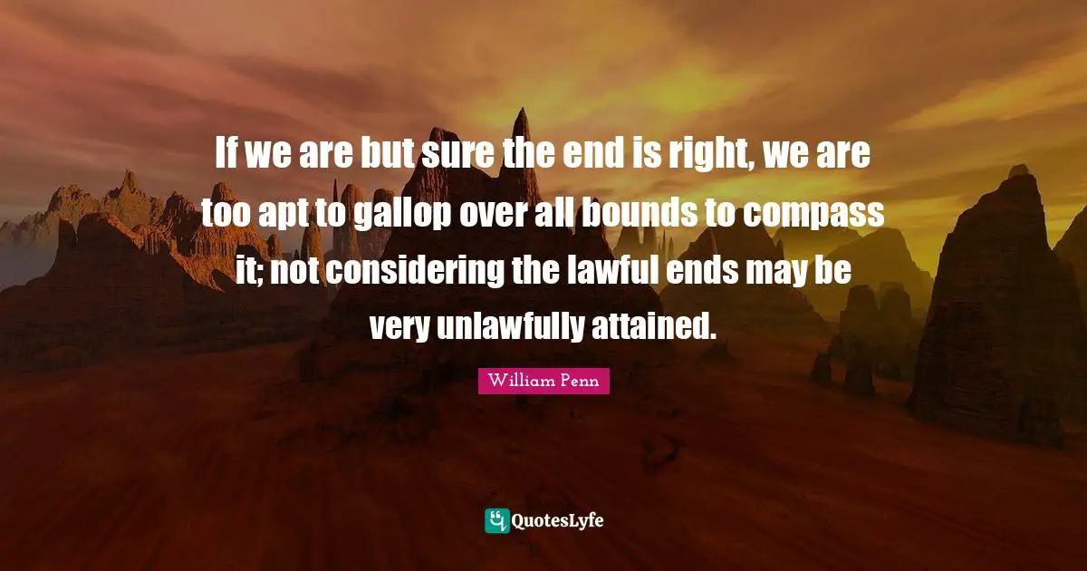 If we are but sure the end is right, we are too apt to gallop over all bounds to compass it; not considering the lawful ends may be very unlawfully attained.